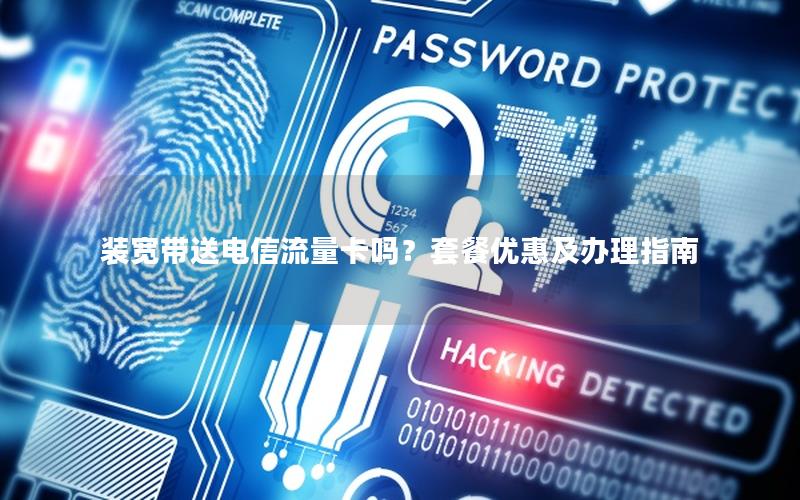 装宽带送电信流量卡吗？套餐优惠及办理指南