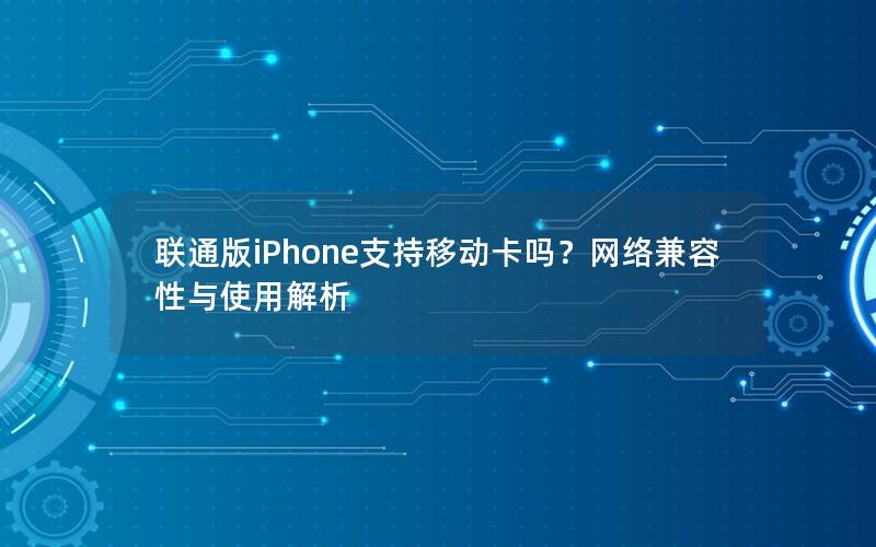 联通版iPhone支持移动卡吗？网络兼容性与使用解析