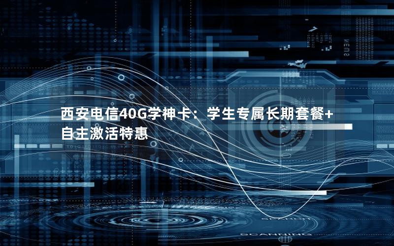 西安电信40G学神卡：学生专属长期套餐+自主激活特惠