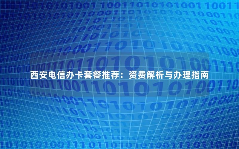 西安电信办卡套餐推荐：资费解析与办理指南