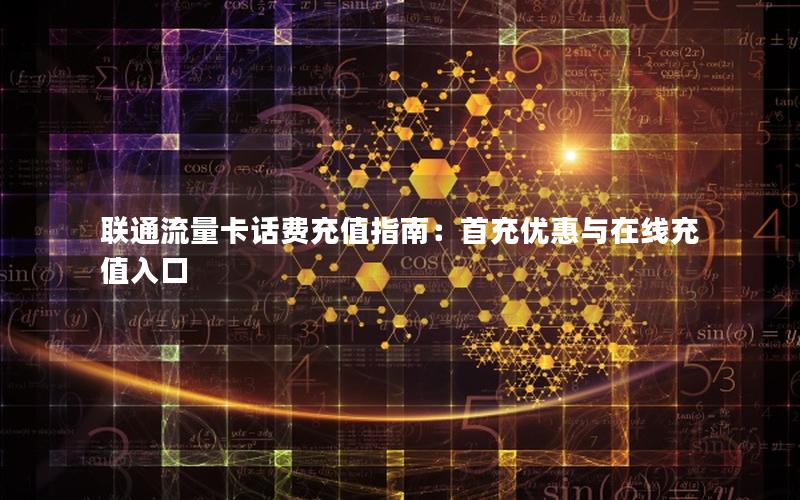 联通流量卡话费充值指南：首充优惠与在线充值入口