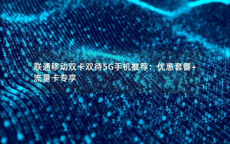 联通移动双卡双待5G手机推荐：优惠套餐+流量卡专享