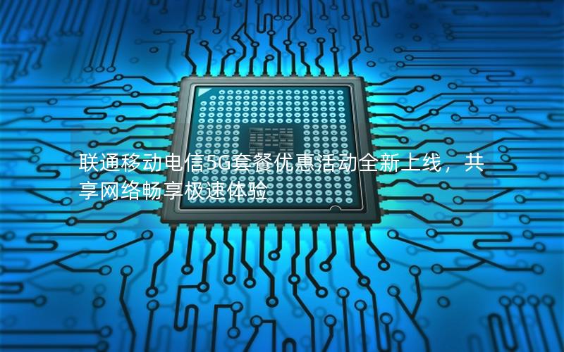 联通移动电信5G套餐优惠活动全新上线，共享网络畅享极速体验