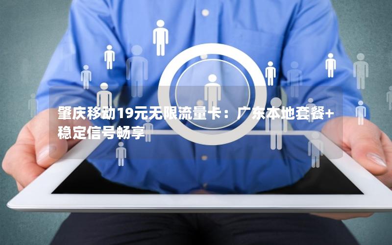 肇庆移动19元无限流量卡：广东本地套餐+稳定信号畅享