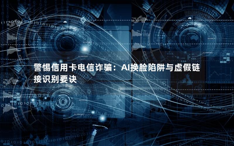 警惕信用卡电信诈骗：AI换脸陷阱与虚假链接识别要诀