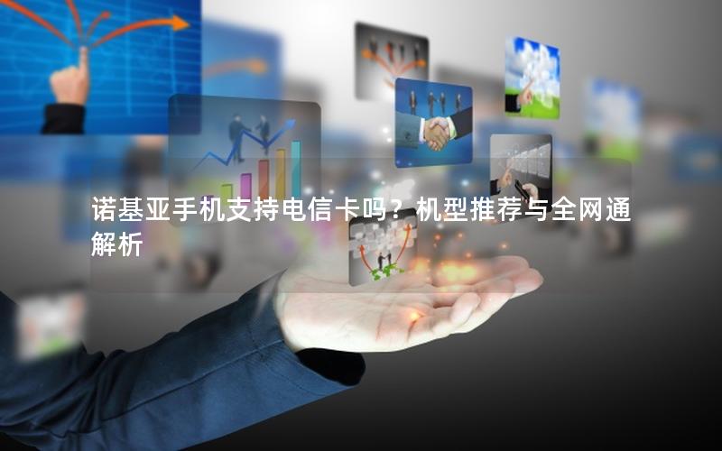 诺基亚手机支持电信卡吗？机型推荐与全网通解析