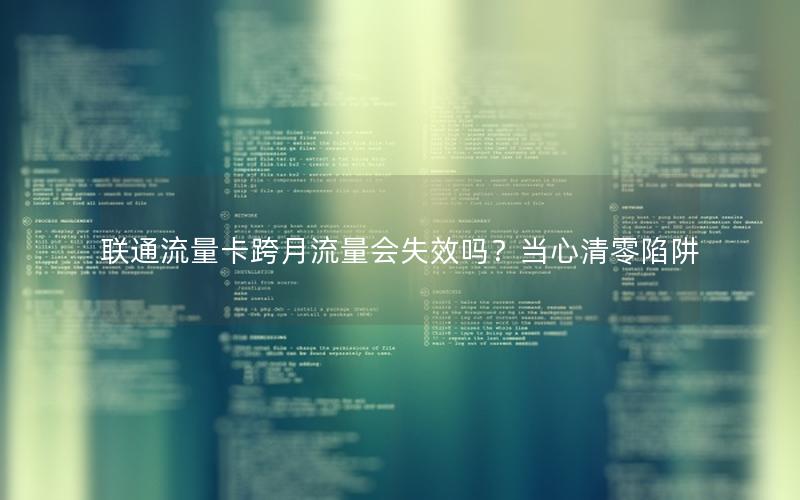 联通流量卡跨月流量会失效吗？当心清零陷阱