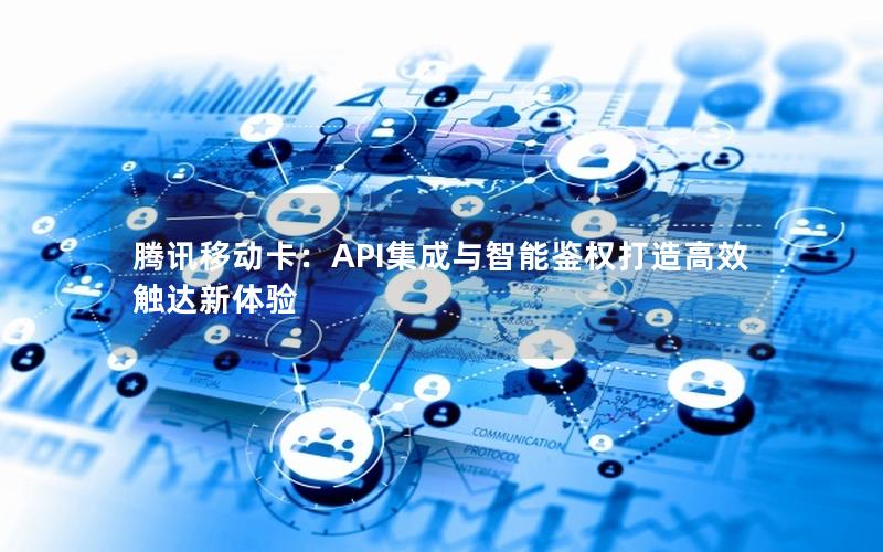 腾讯移动卡：API集成与智能鉴权打造高效触达新体验