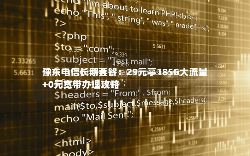 豫东电信长期套餐：29元享185G大流量+0元宽带办理攻略