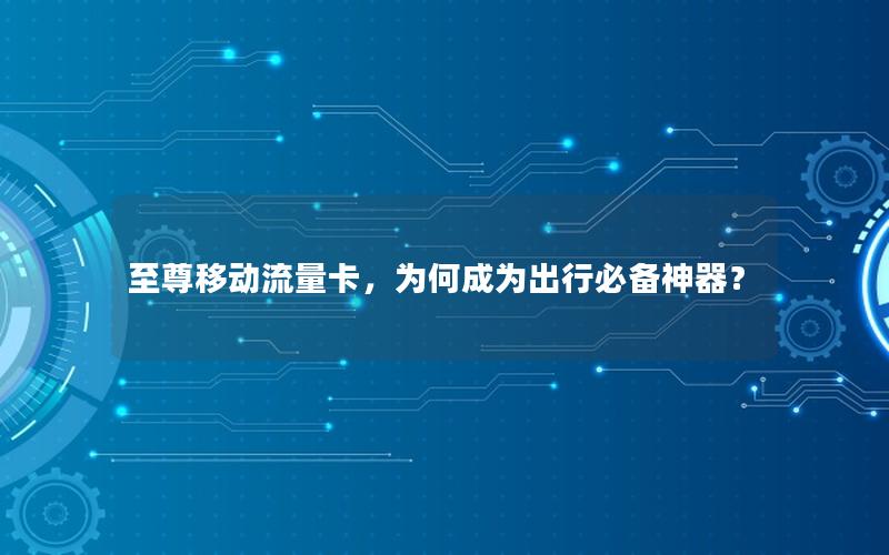 至尊移动流量卡，为何成为出行必备神器？