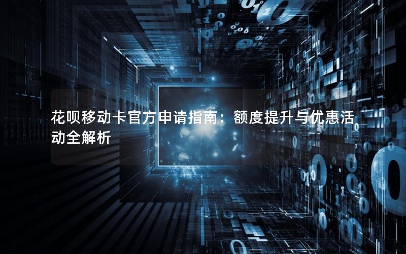 花呗移动卡官方申请指南：额度提升与优惠活动全解析