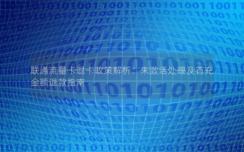 联通流量卡退卡政策解析：未激活处理及首充金额退款指南