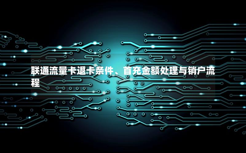 联通流量卡退卡条件、首充金额处理与销户流程