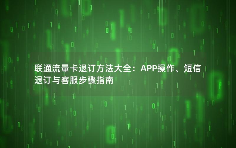 联通流量卡退订方法大全：APP操作、短信退订与客服步骤指南