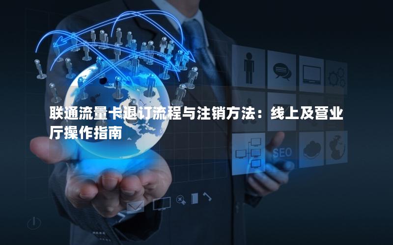 联通流量卡退订流程与注销方法：线上及营业厅操作指南
