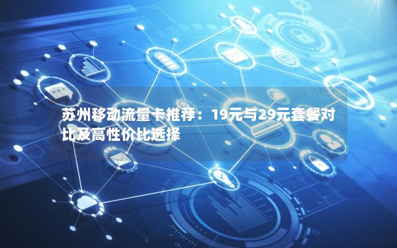 苏州移动流量卡推荐：19元与29元套餐对比及高性价比选择