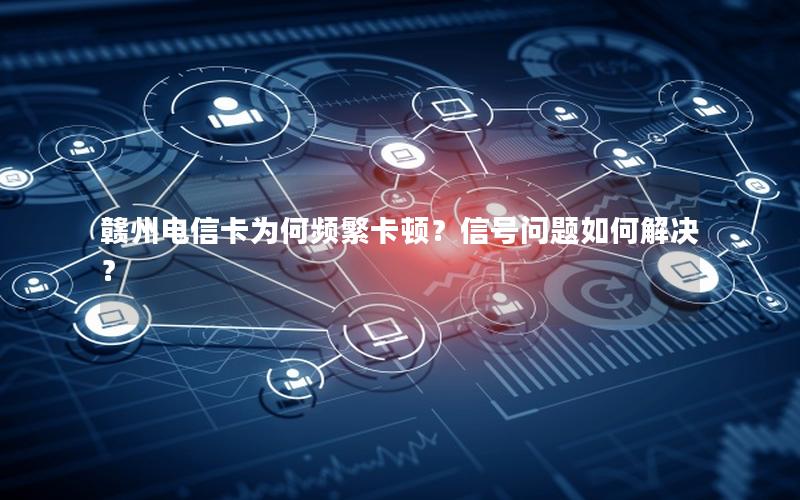 赣州电信卡为何频繁卡顿？信号问题如何解决？
