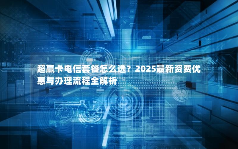 超赢卡电信套餐怎么选？2025最新资费优惠与办理流程全解析