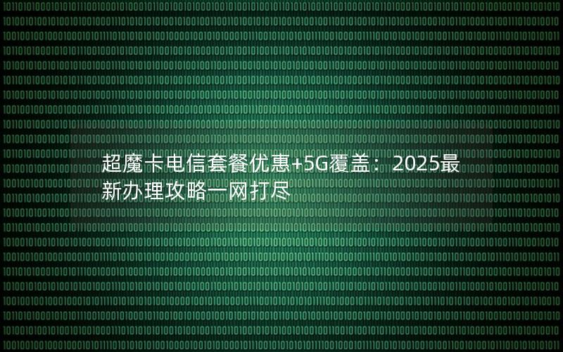 超魔卡电信套餐优惠+5G覆盖：2025最新办理攻略一网打尽