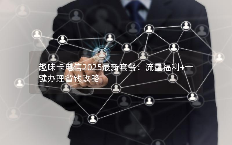 趣味卡电信2025最新套餐：流量福利+一键办理省钱攻略