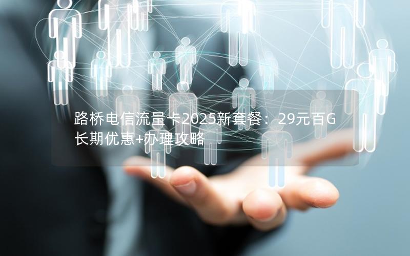 路桥电信流量卡2025新套餐：29元百G长期优惠+办理攻略