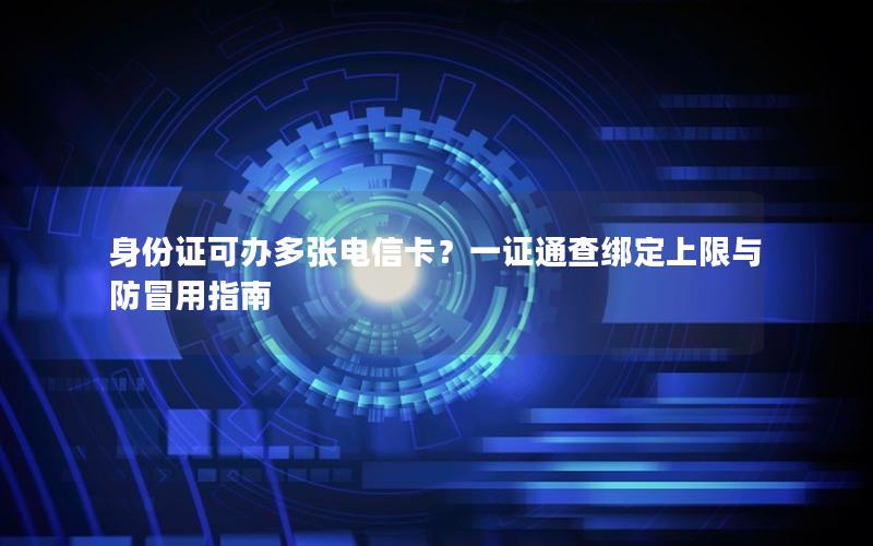 身份证可办多张电信卡？一证通查绑定上限与防冒用指南