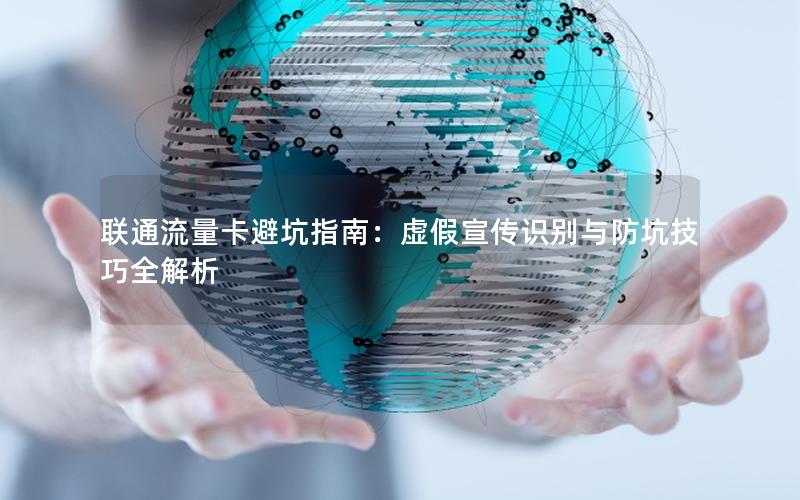 联通流量卡避坑指南：虚假宣传识别与防坑技巧全解析