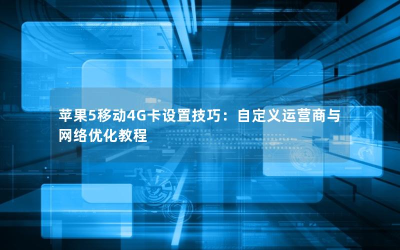 苹果5移动4G卡设置技巧：自定义运营商与网络优化教程