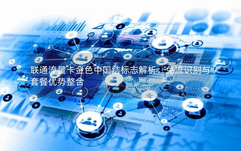 联通流量卡金色中国结标志解析：免流识别与套餐优势整合