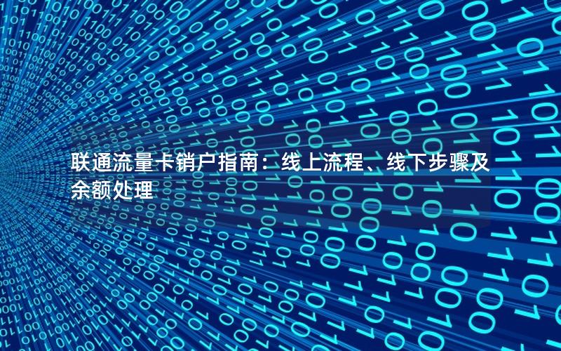 联通流量卡销户指南：线上流程、线下步骤及余额处理