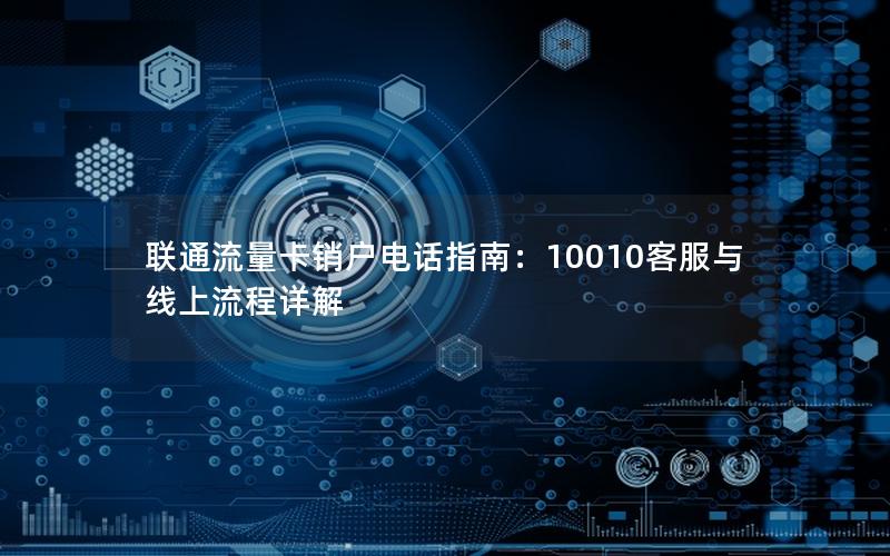 联通流量卡销户电话指南：10010客服与线上流程详解