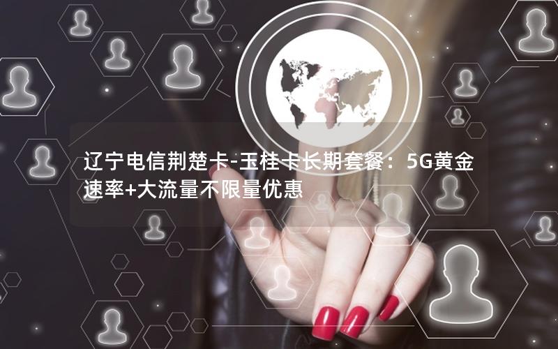 辽宁电信荆楚卡-玉桂卡长期套餐：5G黄金速率+大流量不限量优惠