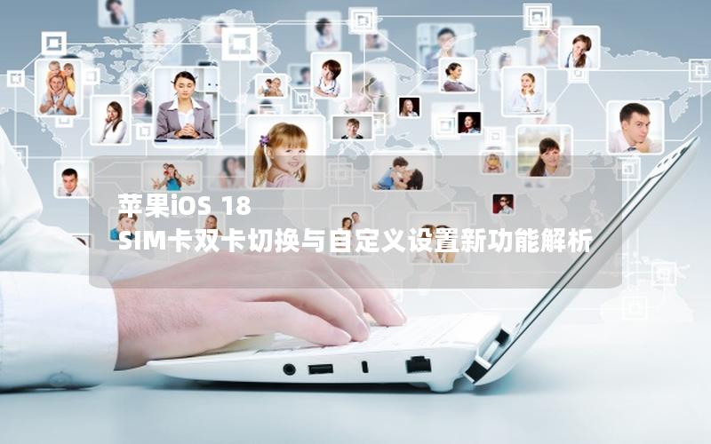 苹果iOS 18 SIM卡双卡切换与自定义设置新功能解析