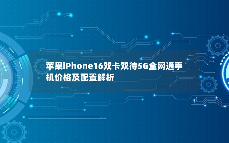 苹果iPhone16双卡双待5G全网通手机价格及配置解析