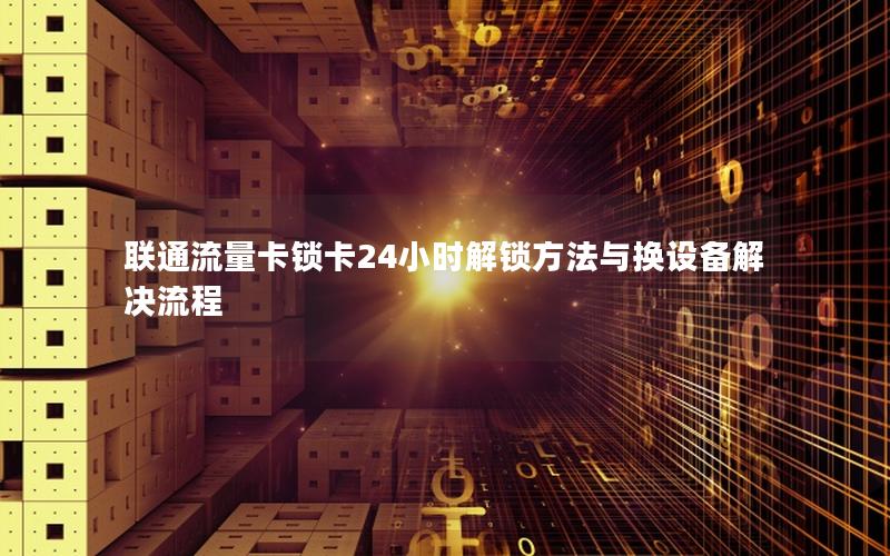 联通流量卡锁卡24小时解锁方法与换设备解决流程