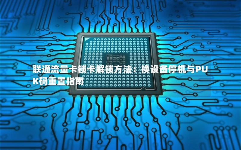 联通流量卡锁卡解锁方法：换设备停机与PUK码重置指南