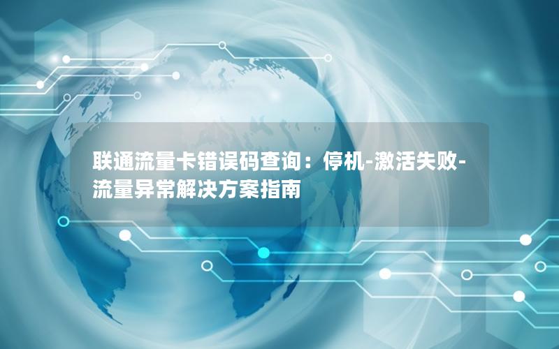 联通流量卡错误码查询：停机-激活失败-流量异常解决方案指南