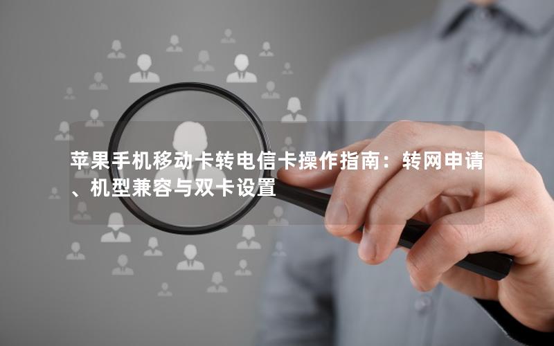 苹果手机移动卡转电信卡操作指南：转网申请、机型兼容与双卡设置