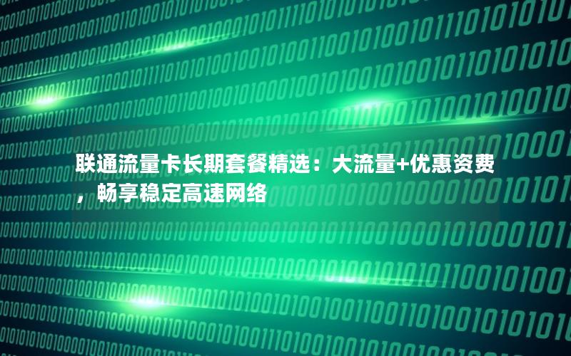 联通流量卡长期套餐精选：大流量+优惠资费，畅享稳定高速网络
