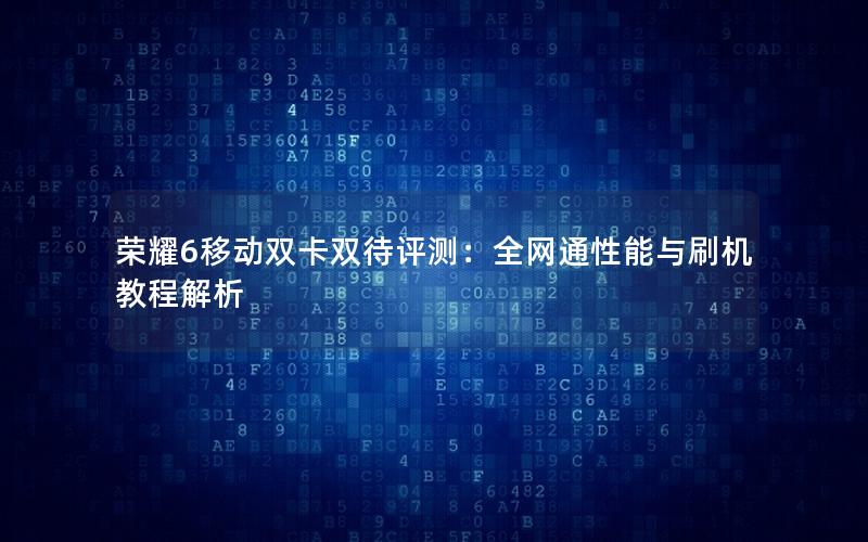 荣耀6移动双卡双待评测：全网通性能与刷机教程解析