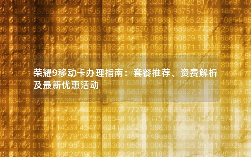 荣耀9移动卡办理指南：套餐推荐、资费解析及最新优惠活动