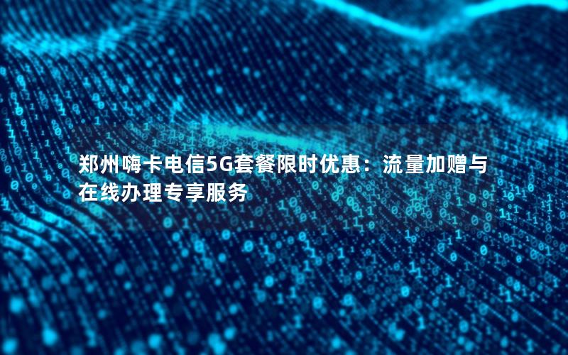 郑州嗨卡电信5G套餐限时优惠：流量加赠与在线办理专享服务
