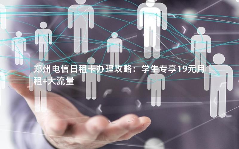 郑州电信日租卡办理攻略：学生专享19元月租+大流量