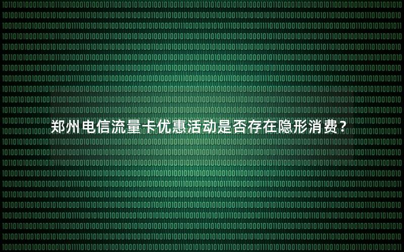 郑州电信流量卡优惠活动是否存在隐形消费？