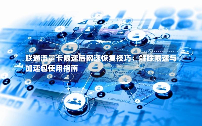联通流量卡限速后网速恢复技巧：解除限速与加速包使用指南