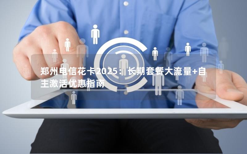 郑州电信花卡2025：长期套餐大流量+自主激活优惠指南