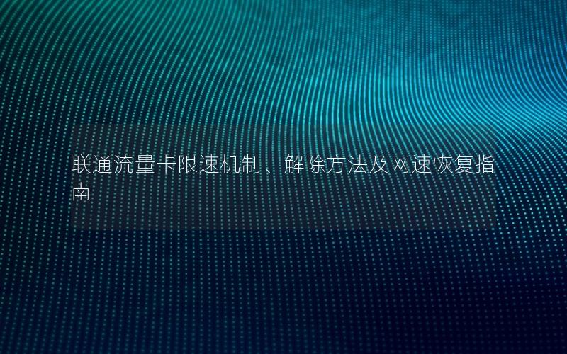 联通流量卡限速机制、解除方法及网速恢复指南