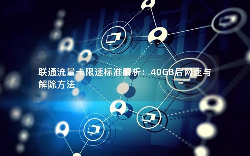 联通流量卡限速标准解析：40GB后网速与解除方法