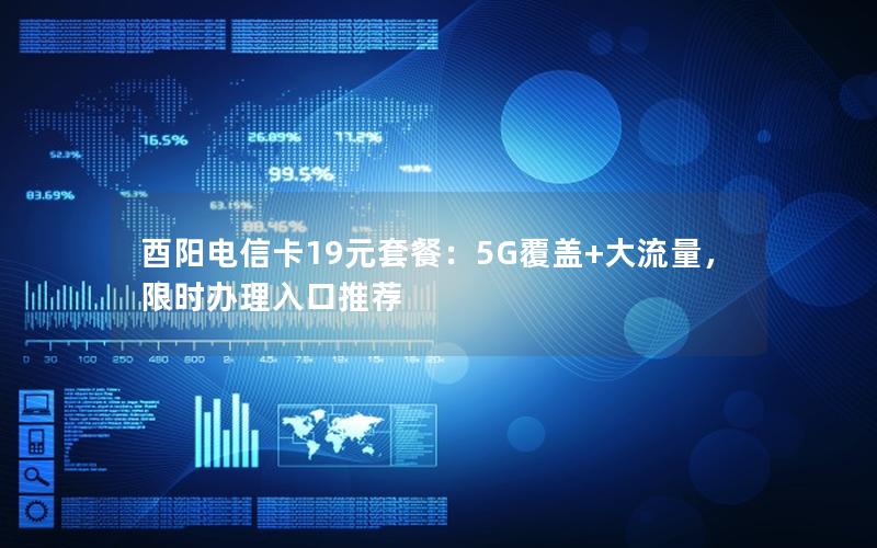 酉阳电信卡19元套餐：5G覆盖+大流量，限时办理入口推荐