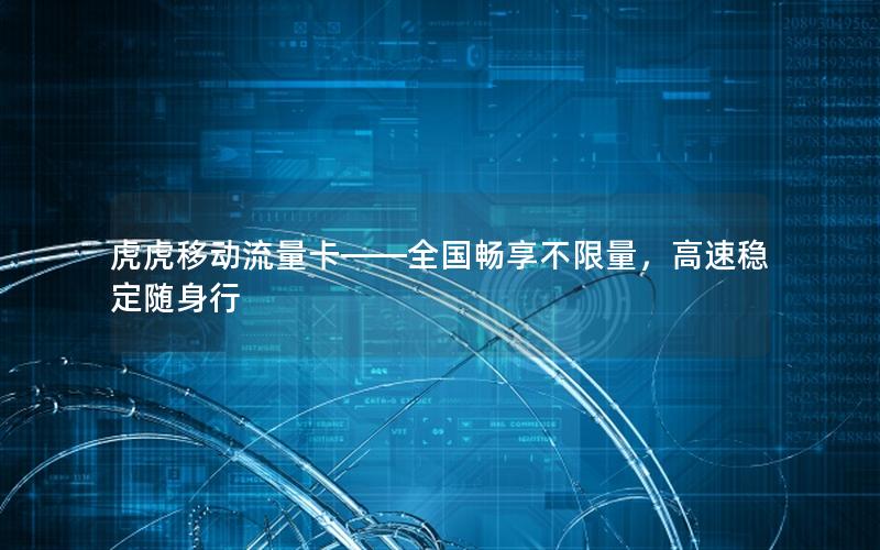 虎虎移动流量卡——全国畅享不限量，高速稳定随身行